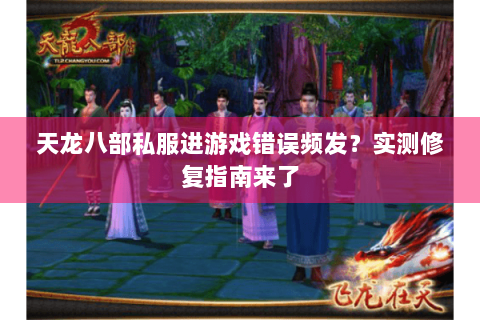 天龙八部私服进游戏错误频发？实测修复指南来了