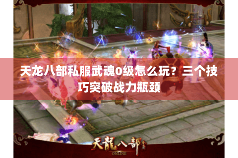 天龙八部私服武魂0级怎么玩？三个技巧突破战力瓶颈