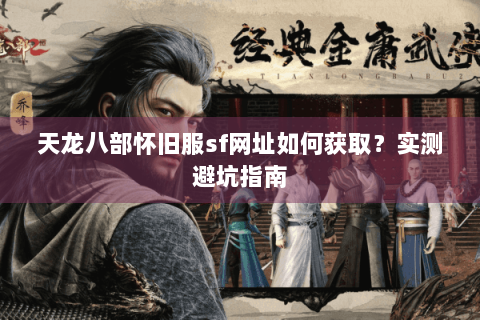 天龙八部怀旧服sf网址如何获取？实测避坑指南