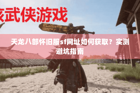 天龙八部怀旧服sf网址如何获取？实测避坑指南