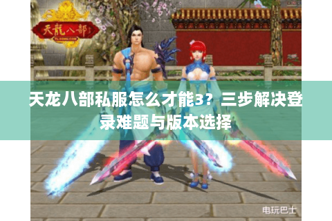 天龙八部私服怎么才能3？三步解决登录难题与版本选择