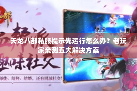 天龙八部私服提示先运行怎么办？老玩家亲测五大解决方案