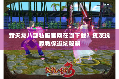 新天龙八部私服官网在哪下载？资深玩家教你避坑秘籍