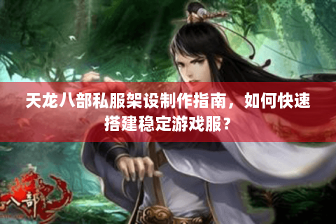 天龙八部私服架设制作指南，如何快速搭建稳定游戏服？