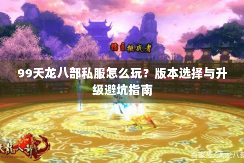 99天龙八部私服怎么玩？版本选择与升级避坑指南