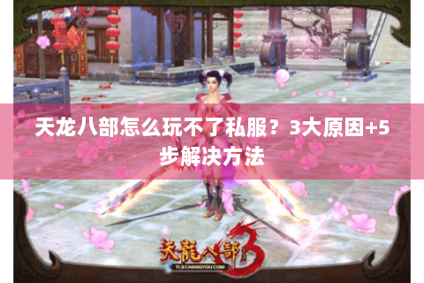 天龙八部怎么玩不了私服？3大原因+5步解决方法
