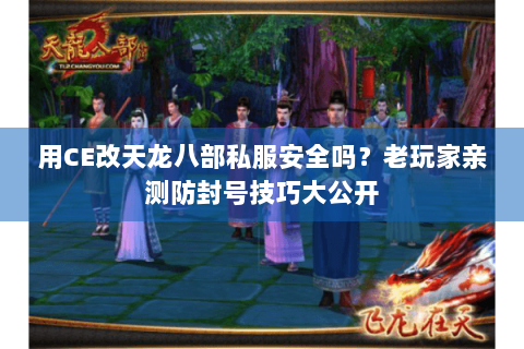 用CE改天龙八部私服安全吗？老玩家亲测防封号技巧大公开