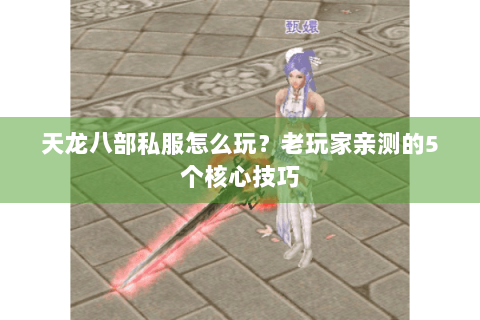 天龙八部私服怎么玩？老玩家亲测的5个核心技巧