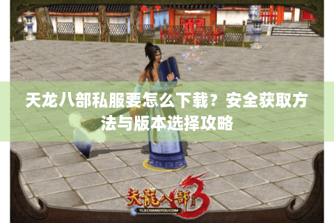 天龙八部私服要怎么下载？安全获取方法与版本选择攻略