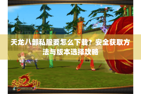 天龙八部私服要怎么下载？安全获取方法与版本选择攻略