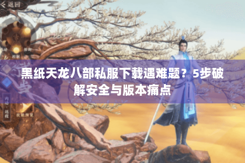 黑纸天龙八部私服下载遇难题？5步破解安全与版本痛点
