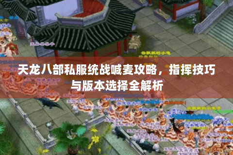 天龙八部私服统战喊麦攻略，指挥技巧与版本选择全解析