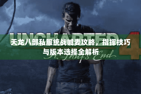 天龙八部私服统战喊麦攻略，指挥技巧与版本选择全解析
