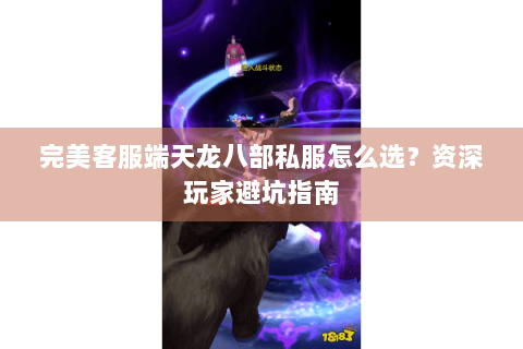 完美客服端天龙八部私服怎么选？资深玩家避坑指南