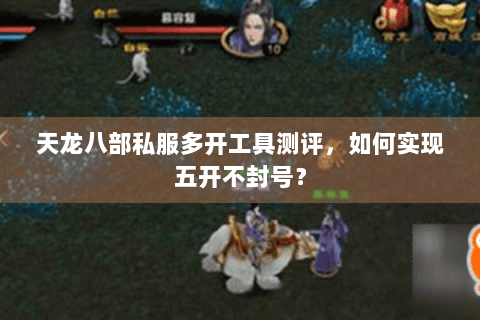 天龙八部私服多开工具测评，如何实现五开不封号？