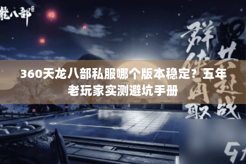 360天龙八部私服哪个版本稳定？五年老玩家实测避坑手册