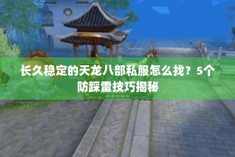 长久稳定的天龙八部私服怎么找？5个防踩雷技巧揭秘