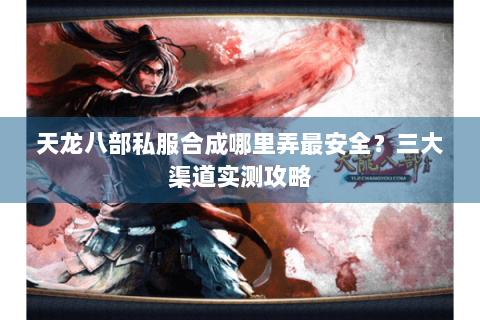 天龙八部私服合成哪里弄最安全？三大渠道实测攻略