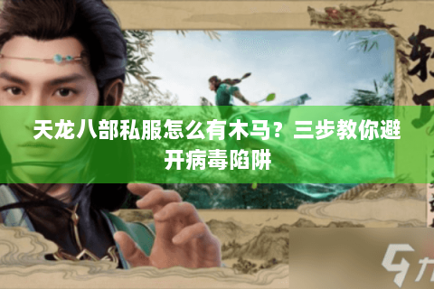 天龙八部私服怎么有木马？三步教你避开病毒陷阱