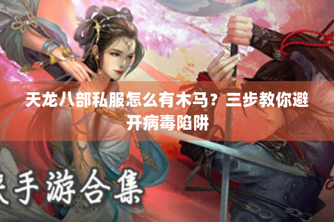 天龙八部私服怎么有木马？三步教你避开病毒陷阱