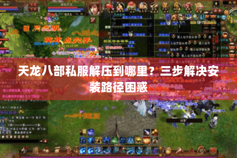 天龙八部私服解压到哪里？三步解决安装路径困惑