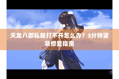 天龙八部私服打不开怎么办？3分钟紧急修复指南