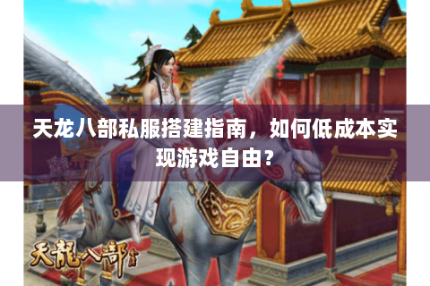 天龙八部私服搭建指南，如何低成本实现游戏自由？