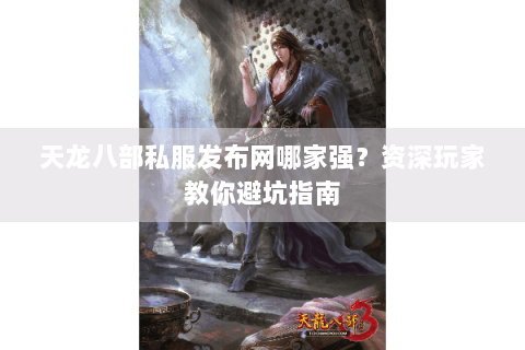 天龙八部私服发布网哪家强？资深玩家教你避坑指南