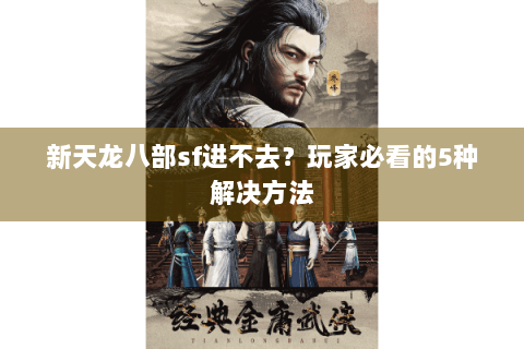新天龙八部sf进不去？玩家必看的5种解决方法