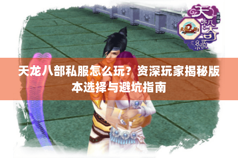 天龙八部私服怎么玩？资深玩家揭秘版本选择与避坑指南