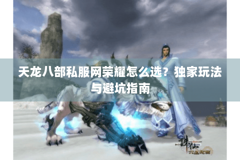 天龙八部私服网荣耀怎么选？独家玩法与避坑指南
