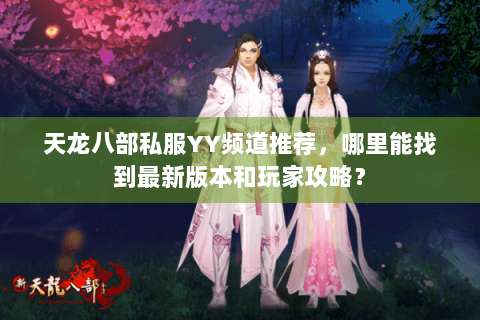 天龙八部私服YY频道推荐，哪里能找到最新版本和玩家攻略？