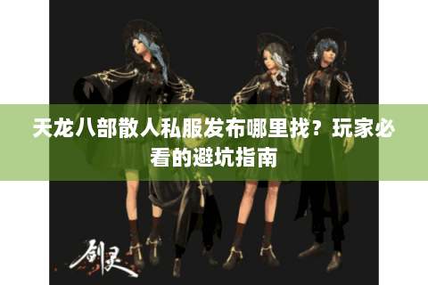 天龙八部散人私服发布哪里找？玩家必看的避坑指南