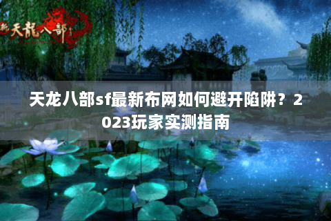天龙八部sf最新布网如何避开陷阱？2023玩家实测指南