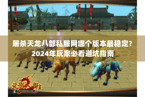 屠杀天龙八部私服网哪个版本最稳定？2024年玩家必看避坑指南