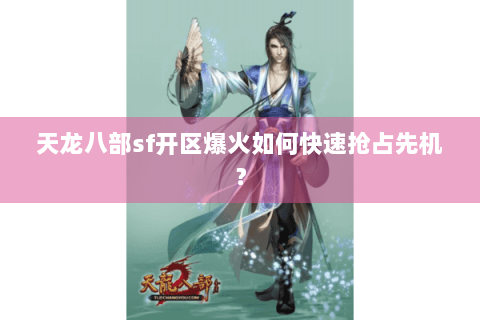 天龙八部sf开区爆火如何快速抢占先机？