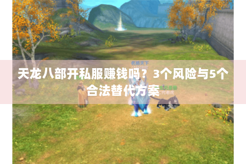 天龙八部开私服赚钱吗？3个风险与5个合法替代方案