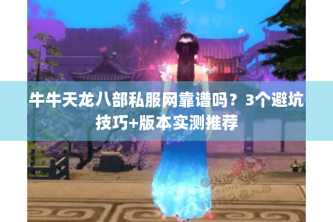 牛牛天龙八部私服网靠谱吗？3个避坑技巧+版本实测推荐