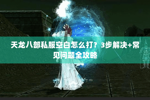 天龙八部私服空白怎么打？3步解决+常见问题全攻略