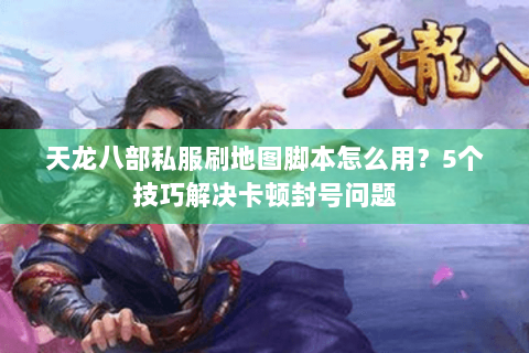 天龙八部私服刷地图脚本怎么用？5个技巧解决卡顿封号问题