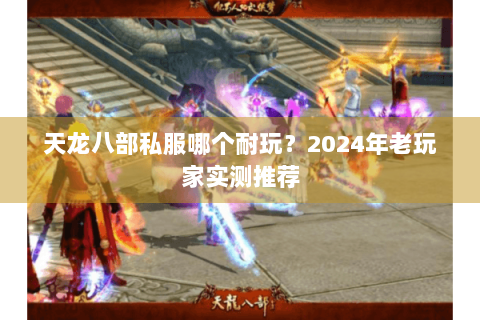 天龙八部私服哪个耐玩？2024年老玩家实测推荐