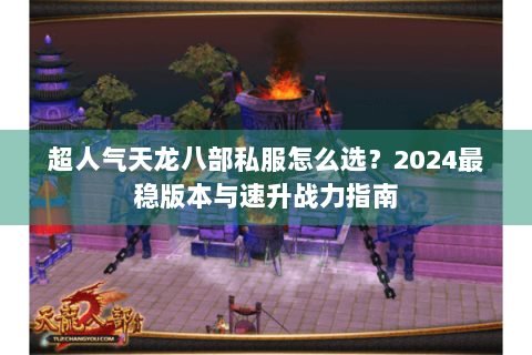 超人气天龙八部私服怎么选？2024最稳版本与速升战力指南
