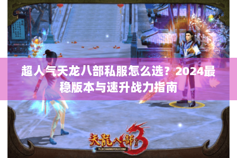 超人气天龙八部私服怎么选？2024最稳版本与速升战力指南