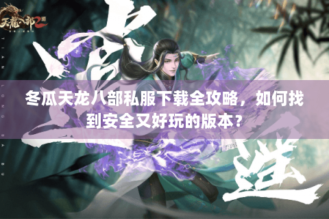 冬瓜天龙八部私服下载全攻略，如何找到安全又好玩的版本？