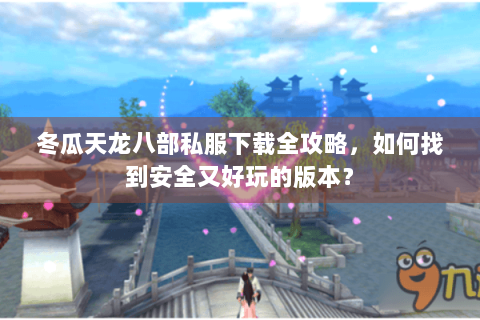 冬瓜天龙八部私服下载全攻略，如何找到安全又好玩的版本？