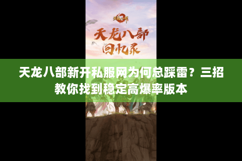 天龙八部新开私服网为何总踩雷？三招教你找到稳定高爆率版本
