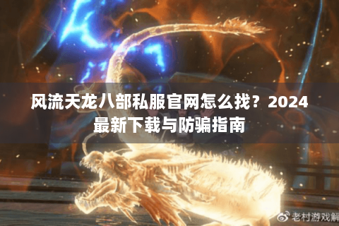 风流天龙八部私服官网怎么找？2024最新下载与防骗指南