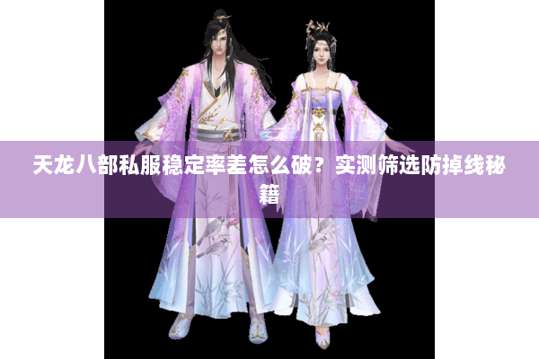 天龙八部私服稳定率差怎么破？实测筛选防掉线秘籍