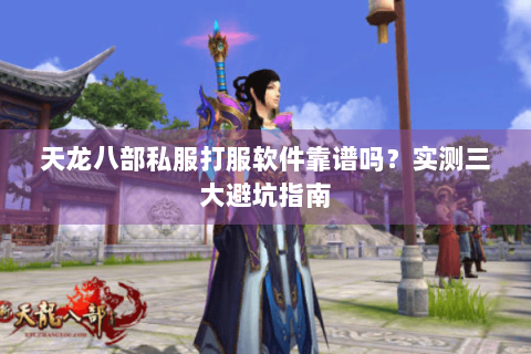 天龙八部私服打服软件靠谱吗？实测三大避坑指南