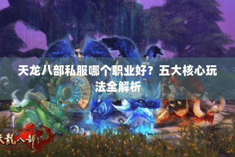 天龙八部私服哪个职业好？五大核心玩法全解析